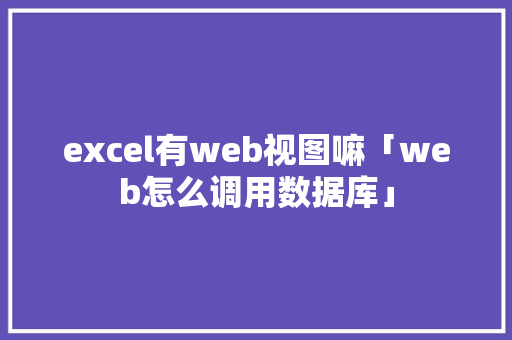 excel有web视图嘛「web怎么调用数据库」