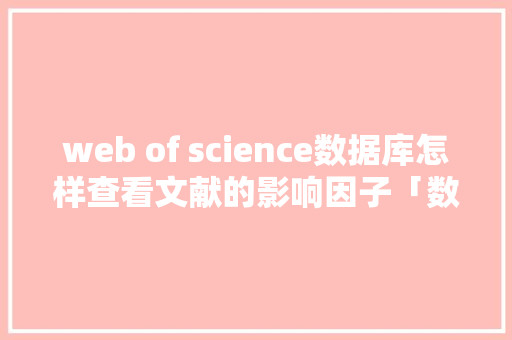 web of science数据库怎样查看文献的影响因子「数据库查询web应用」
