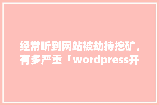 经常听到网站被劫持挖矿，有多严重「wordpress开发」