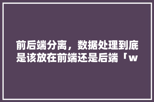 前后端分离，数据处理到底是该放在前端还是后端「web前后端数据库分离怎么做」