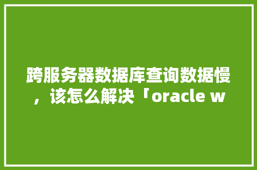 跨服务器数据库查询数据慢，该怎么解决「oracle web管理工具」