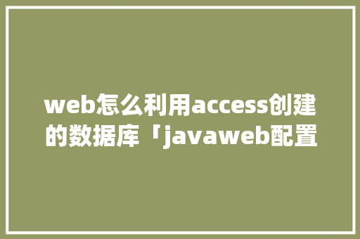 web怎么利用access创建的数据库「javaweb配置数据库连接」 建站教程