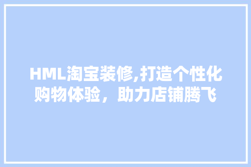 HML淘宝装修,打造个性化购物体验，助力店铺腾飞