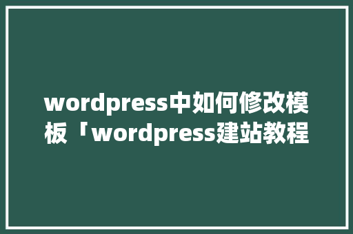 wordpress中如何修改模板「wordpress建站教程入门」