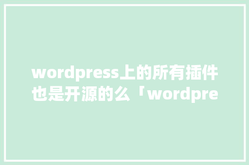 wordpress上的所有插件也是开源的么「wordpress插件开发视频教程」 友链在线