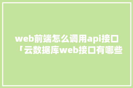 web前端怎么调用api接口「云数据库web接口有哪些」 服务器/数据库