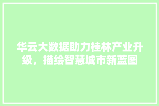 华云大数据助力桂林产业升级，描绘智慧城市新蓝图