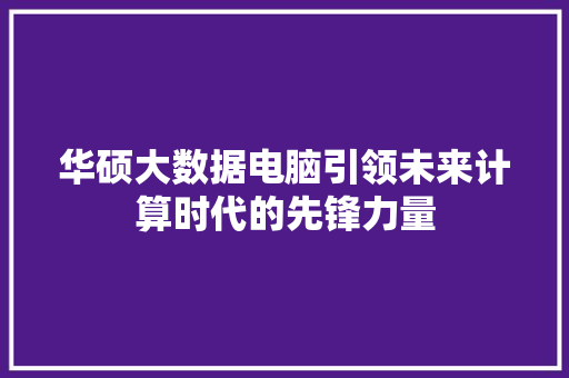 华硕大数据电脑引领未来计算时代的先锋力量