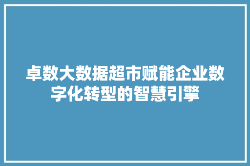 卓数大数据超市赋能企业数字化转型的智慧引擎