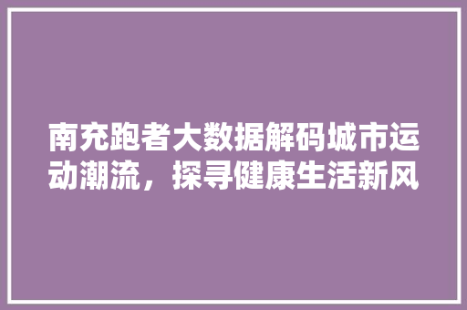 南充跑者大数据解码城市运动潮流，探寻健康生活新风尚 Web前端