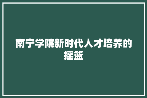南宁学院新时代人才培养的摇篮