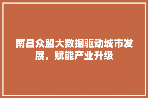 南昌众盟大数据驱动城市发展，赋能产业升级