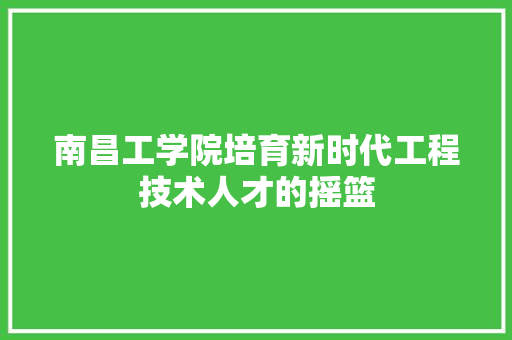 南昌工学院培育新时代工程技术人才的摇篮 Web前端