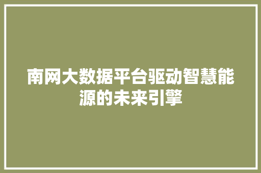 南网大数据平台驱动智慧能源的未来引擎 友链在线