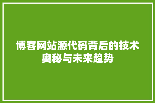 博客网站源代码背后的技术奥秘与未来趋势 服务器/数据库