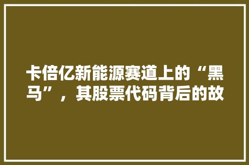 卡倍亿新能源赛道上的“黑马”，其股票代码背后的故事与未来潜力
