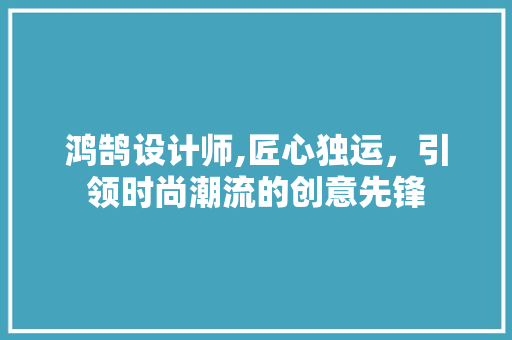 鸿鹄设计师,匠心独运，引领时尚潮流的创意先锋