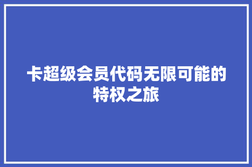 卡超级会员代码无限可能的特权之旅