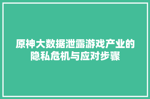 原神大数据泄露游戏产业的隐私危机与应对步骤 Web前端