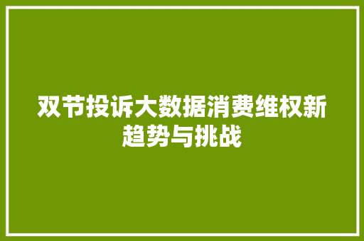 双节投诉大数据消费维权新趋势与挑战