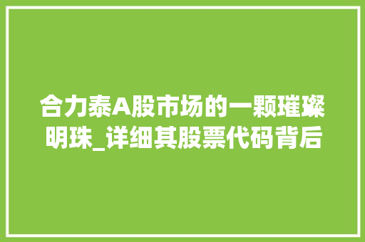 合力泰A股市场的一颗璀璨明珠_详细其股票代码背后的价值与潜力 SEO教程