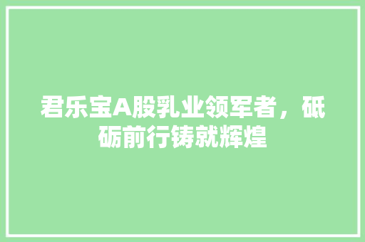 君乐宝A股乳业领军者，砥砺前行铸就辉煌
