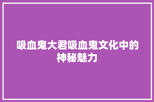 吸血鬼大君吸血鬼文化中的神秘魅力 WordPress教程