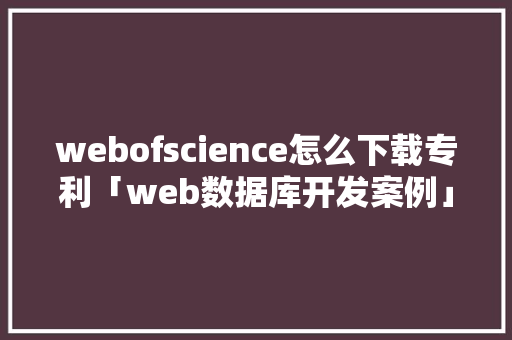 webofscience怎么下载专利「web数据库开发案例」 webofscience怎么下载专利「web数据库开发案例」 服务器/数据库