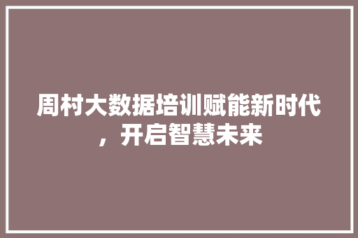 周村大数据培训赋能新时代，开启智慧未来