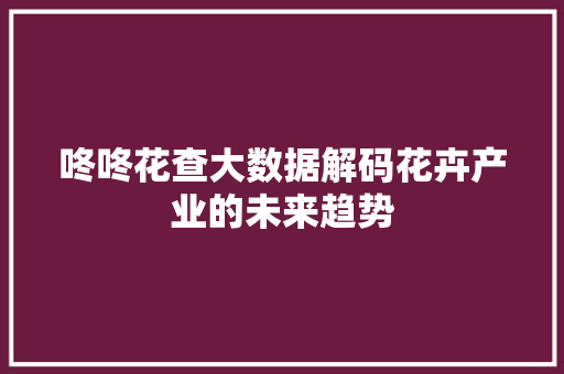 咚咚花查大数据解码花卉产业的未来趋势 服务器/数据库