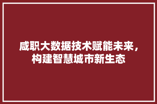 咸职大数据技术赋能未来，构建智慧城市新生态