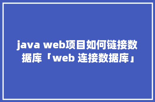 java web项目如何链接数据库「web 连接数据库」 java web项目如何链接数据库「web 连接数据库」 友链在线