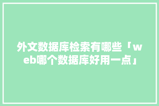 外文数据库检索有哪些「web哪个数据库好用一点」 建站教程