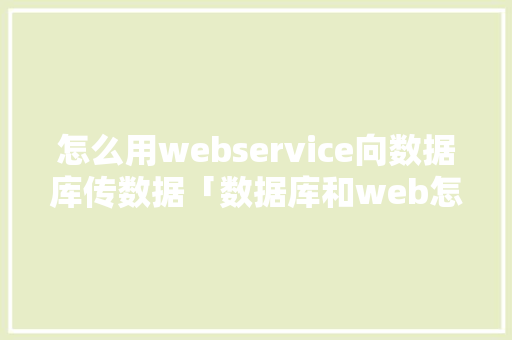 怎么用webservice向数据库传数据「数据库和web怎么互动的」 SEO教程