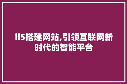 ii5搭建网站,引领互联网新时代的智能平台