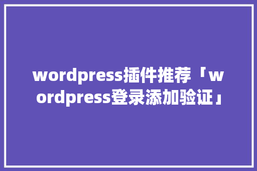 wordpress插件推荐「wordpress登录添加验证」