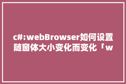 c#:webBrowser如何设置随窗体大小变化而变化「web窗体连接数据库」