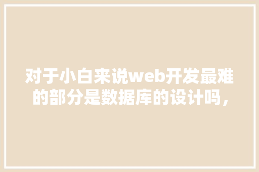对于小白来说web开发最难的部分是数据库的设计吗，数据库的设计有什么技巧「web数据库编程实验报告总结」 服务器/数据库
