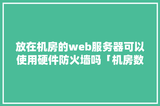 放在机房的web服务器可以使用硬件防火墙吗「机房数据库是什么」 建站教程