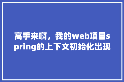 高手来啊，我的web项目spring的上下文初始化出现异常啊「web数据库配置」