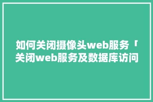 如何关闭摄像头web服务「关闭web服务及数据库访问权限」 建站教程