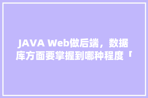 JAVA Web做后端，数据库方面要掌握到哪种程度「javaweb的数据库操作实验原理」