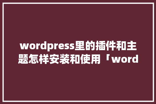 wordpress里的插件和主题怎样安装和使用「wordpress 主题模板」