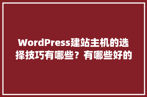 WordPress建站主机的选择技巧有哪些？有哪些好的经验可以分享「wordpress建站步骤」