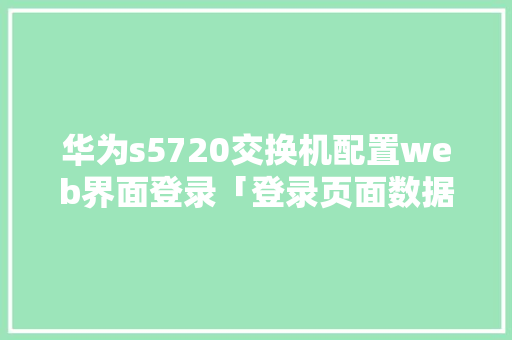 华为s5720交换机配置web界面登录「登录页面数据库」