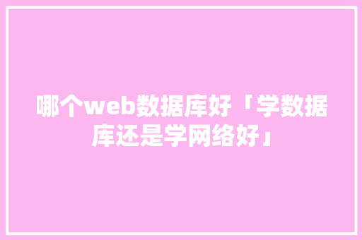 哪个web数据库好「学数据库还是学网络好」