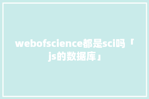 webofscience都是sci吗「js的数据库」