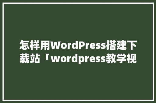 怎样用WordPress搭建下载站「wordpress教学视频」 友链在线