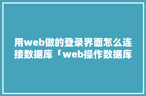 用web做的登录界面怎么连接数据库「web操作数据库中数据的步骤」
