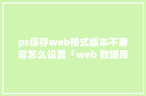 ps保存web格式版本不兼容怎么设置「web 数据库备份本地文件夹」